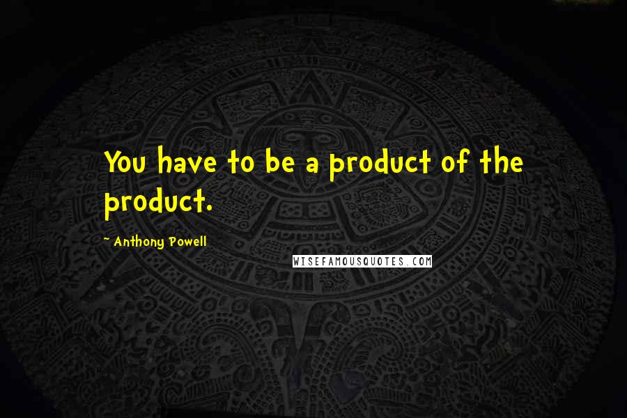 Anthony Powell Quotes: You have to be a product of the product.