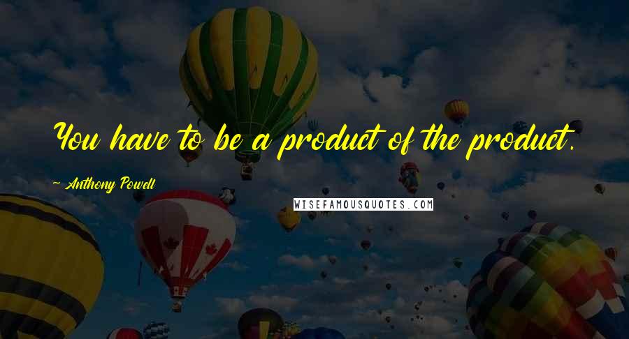 Anthony Powell Quotes: You have to be a product of the product.