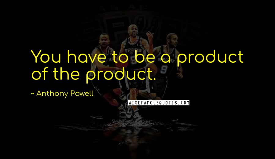 Anthony Powell Quotes: You have to be a product of the product.