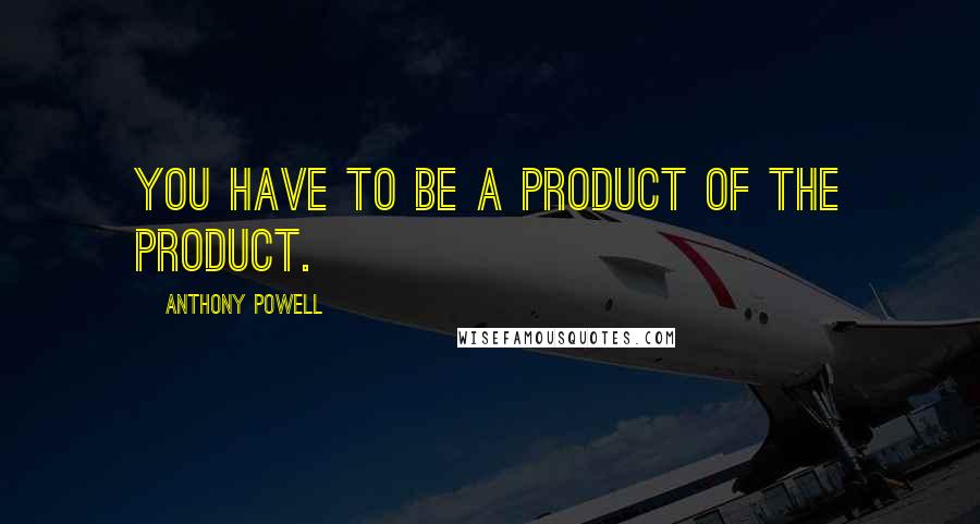 Anthony Powell Quotes: You have to be a product of the product.