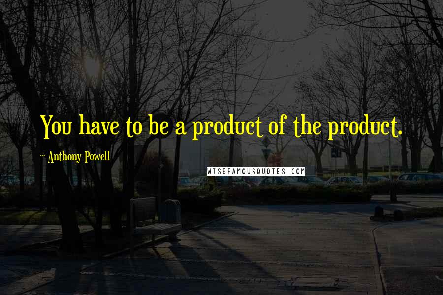 Anthony Powell Quotes: You have to be a product of the product.