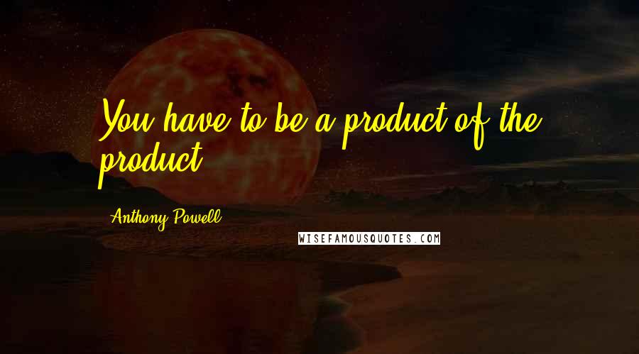 Anthony Powell Quotes: You have to be a product of the product.