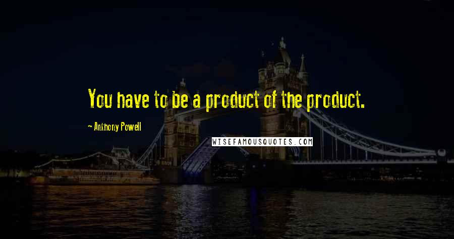 Anthony Powell Quotes: You have to be a product of the product.