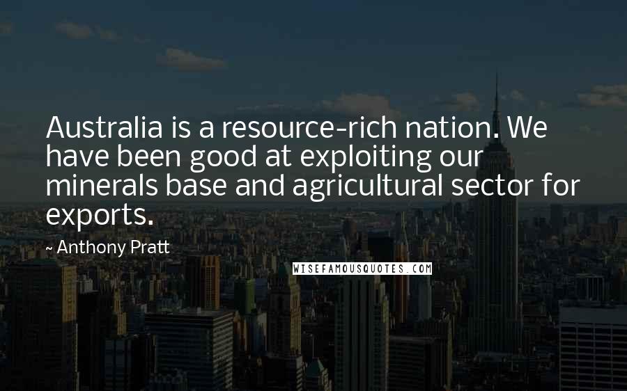 Anthony Pratt Quotes: Australia is a resource-rich nation. We have been good at exploiting our minerals base and agricultural sector for exports.