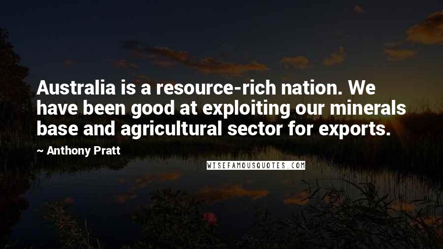 Anthony Pratt Quotes: Australia is a resource-rich nation. We have been good at exploiting our minerals base and agricultural sector for exports.