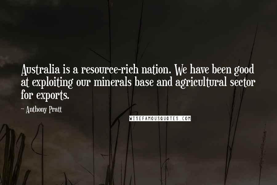 Anthony Pratt Quotes: Australia is a resource-rich nation. We have been good at exploiting our minerals base and agricultural sector for exports.