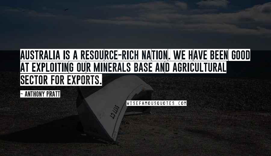 Anthony Pratt Quotes: Australia is a resource-rich nation. We have been good at exploiting our minerals base and agricultural sector for exports.