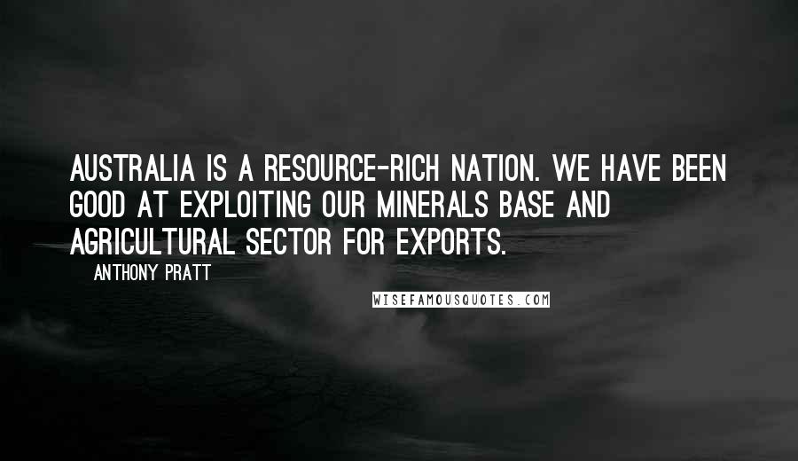 Anthony Pratt Quotes: Australia is a resource-rich nation. We have been good at exploiting our minerals base and agricultural sector for exports.