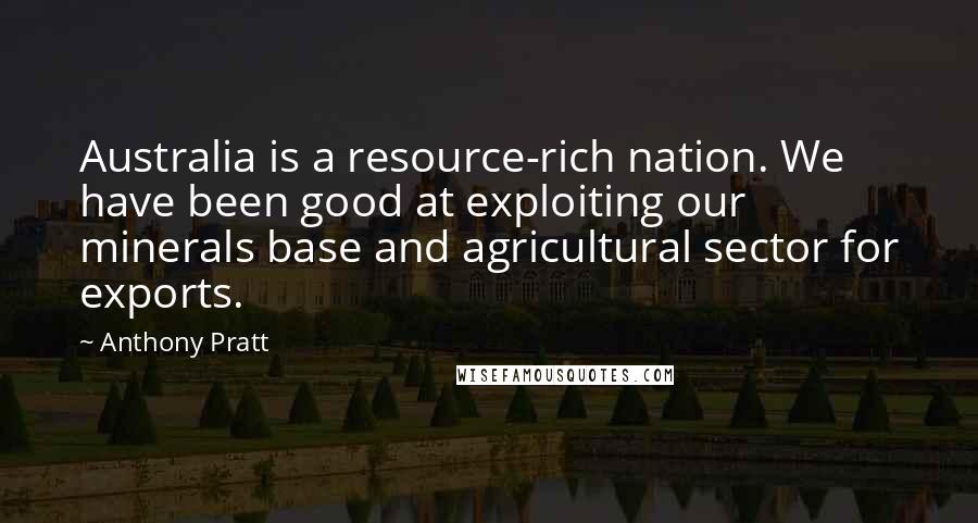 Anthony Pratt Quotes: Australia is a resource-rich nation. We have been good at exploiting our minerals base and agricultural sector for exports.