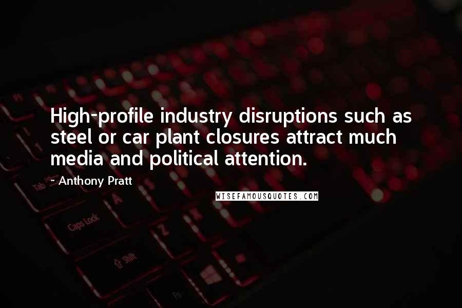 Anthony Pratt Quotes: High-profile industry disruptions such as steel or car plant closures attract much media and political attention.