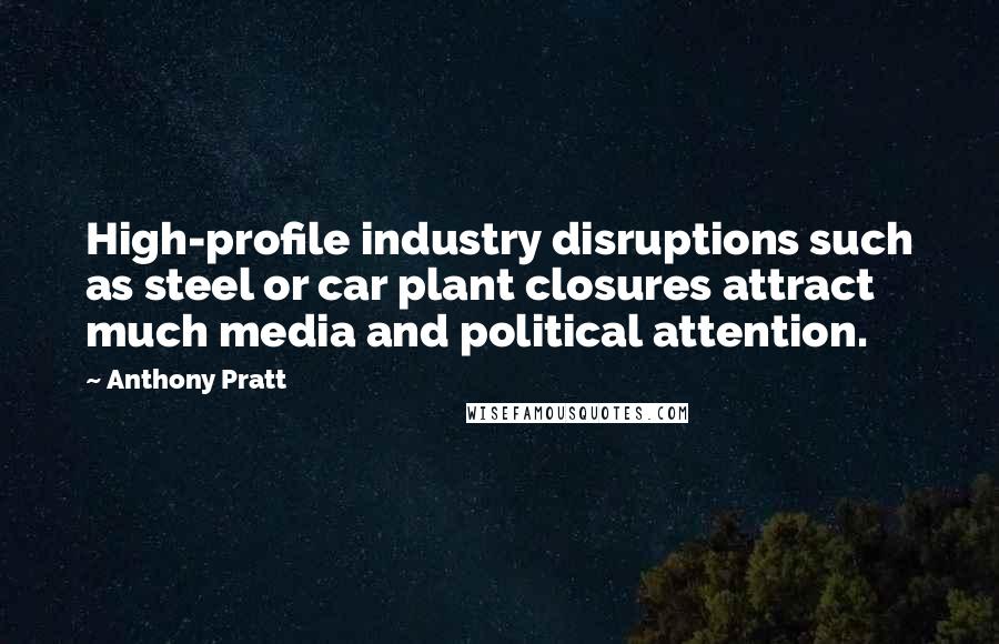 Anthony Pratt Quotes: High-profile industry disruptions such as steel or car plant closures attract much media and political attention.