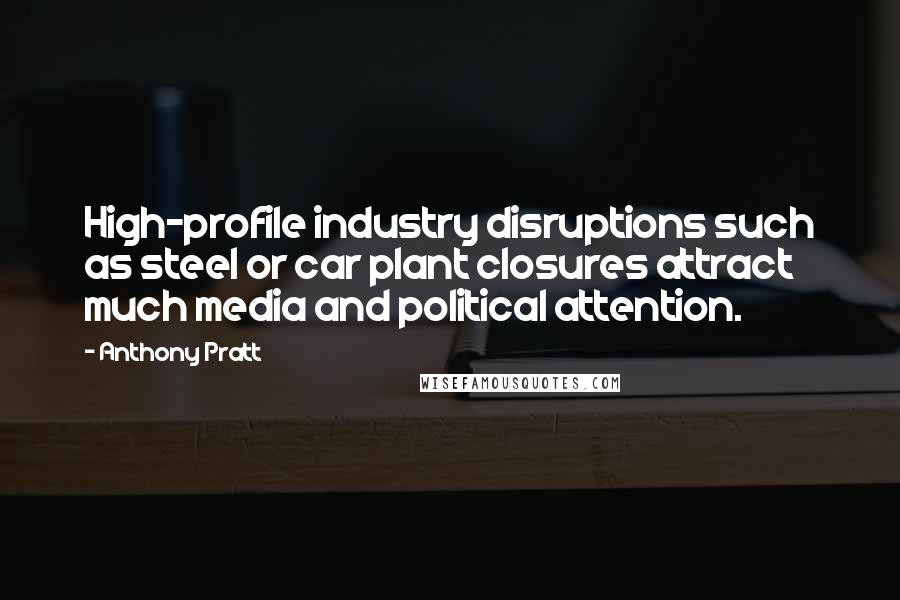 Anthony Pratt Quotes: High-profile industry disruptions such as steel or car plant closures attract much media and political attention.