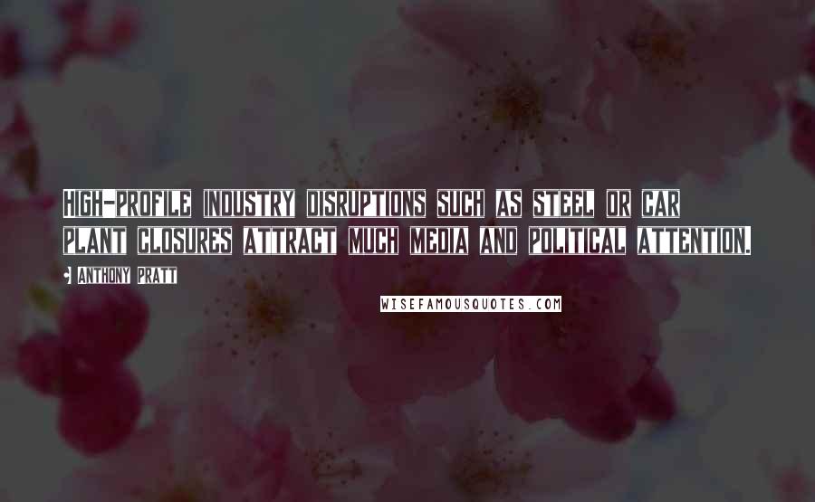 Anthony Pratt Quotes: High-profile industry disruptions such as steel or car plant closures attract much media and political attention.