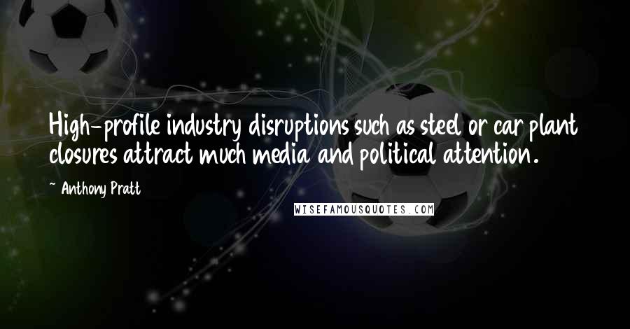 Anthony Pratt Quotes: High-profile industry disruptions such as steel or car plant closures attract much media and political attention.