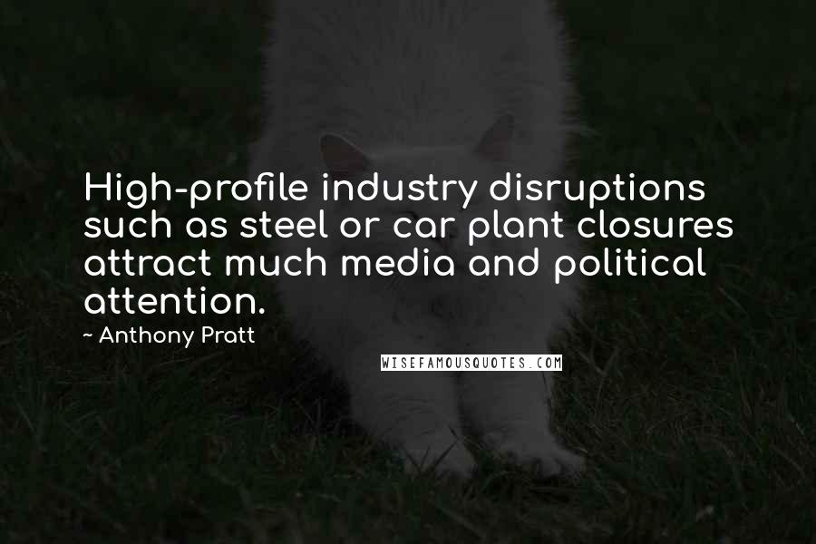 Anthony Pratt Quotes: High-profile industry disruptions such as steel or car plant closures attract much media and political attention.