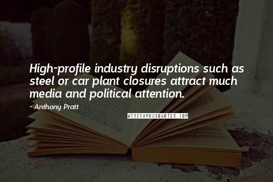 Anthony Pratt Quotes: High-profile industry disruptions such as steel or car plant closures attract much media and political attention.