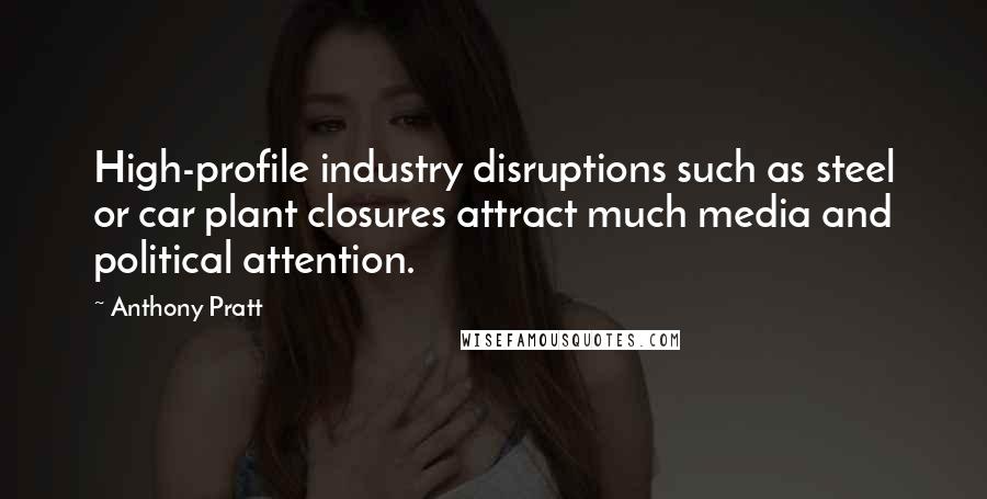 Anthony Pratt Quotes: High-profile industry disruptions such as steel or car plant closures attract much media and political attention.