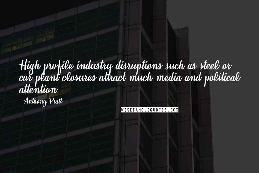 Anthony Pratt Quotes: High-profile industry disruptions such as steel or car plant closures attract much media and political attention.