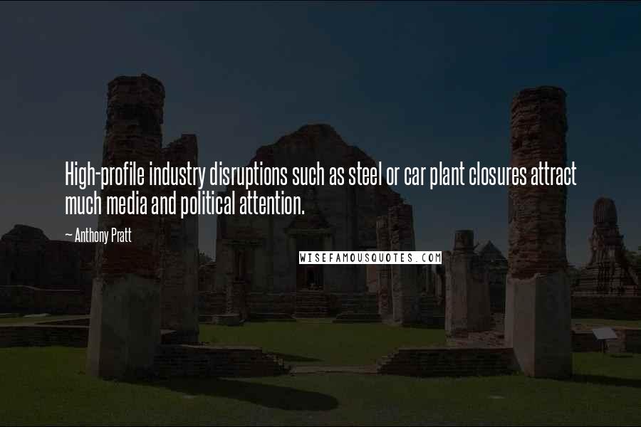 Anthony Pratt Quotes: High-profile industry disruptions such as steel or car plant closures attract much media and political attention.