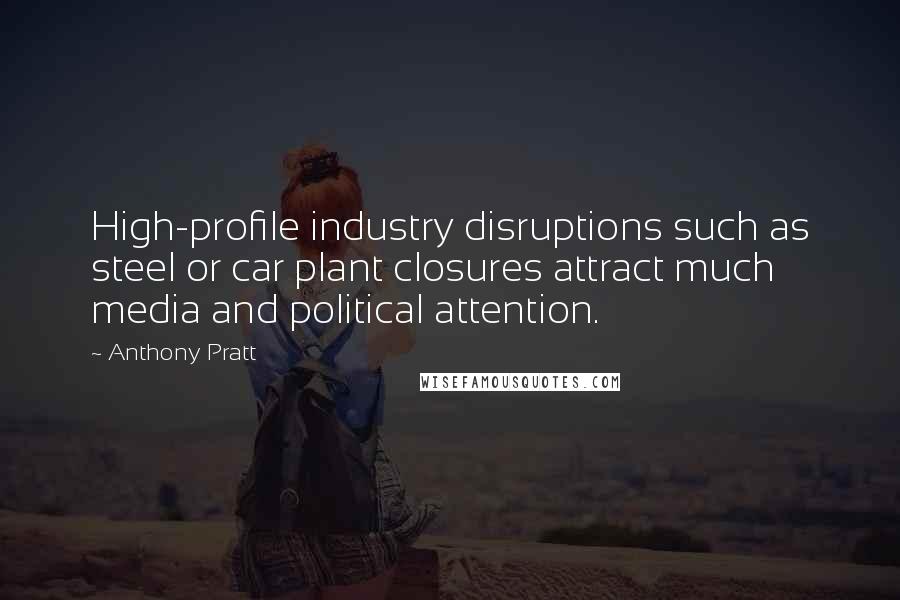 Anthony Pratt Quotes: High-profile industry disruptions such as steel or car plant closures attract much media and political attention.