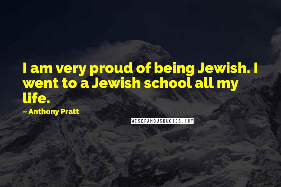 Anthony Pratt Quotes: I am very proud of being Jewish. I went to a Jewish school all my life.