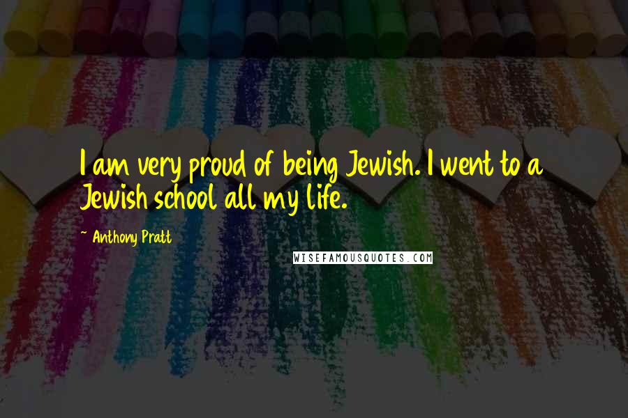 Anthony Pratt Quotes: I am very proud of being Jewish. I went to a Jewish school all my life.