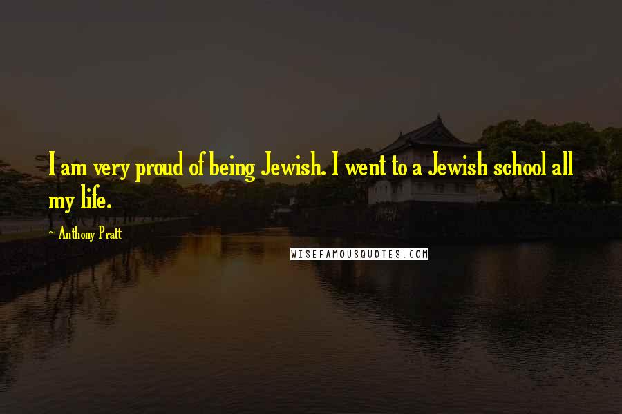 Anthony Pratt Quotes: I am very proud of being Jewish. I went to a Jewish school all my life.