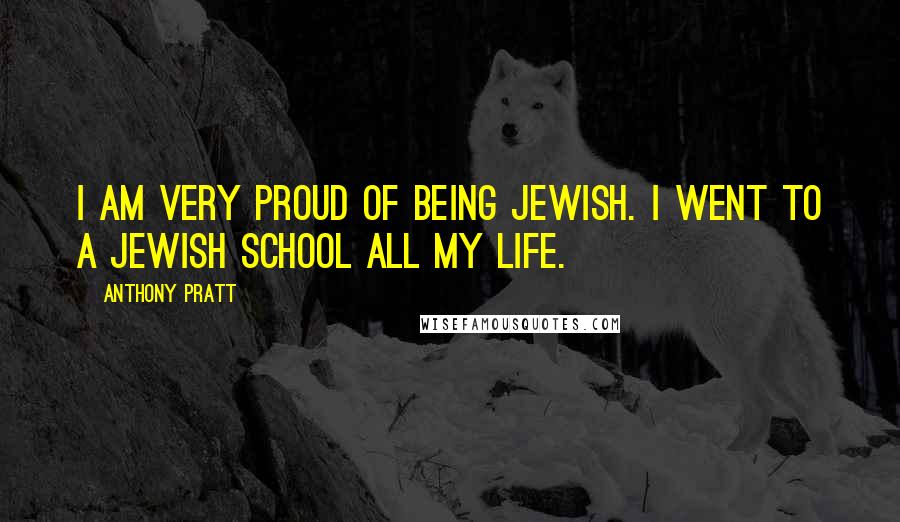 Anthony Pratt Quotes: I am very proud of being Jewish. I went to a Jewish school all my life.