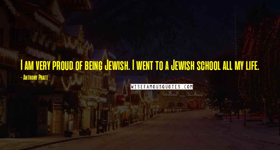 Anthony Pratt Quotes: I am very proud of being Jewish. I went to a Jewish school all my life.