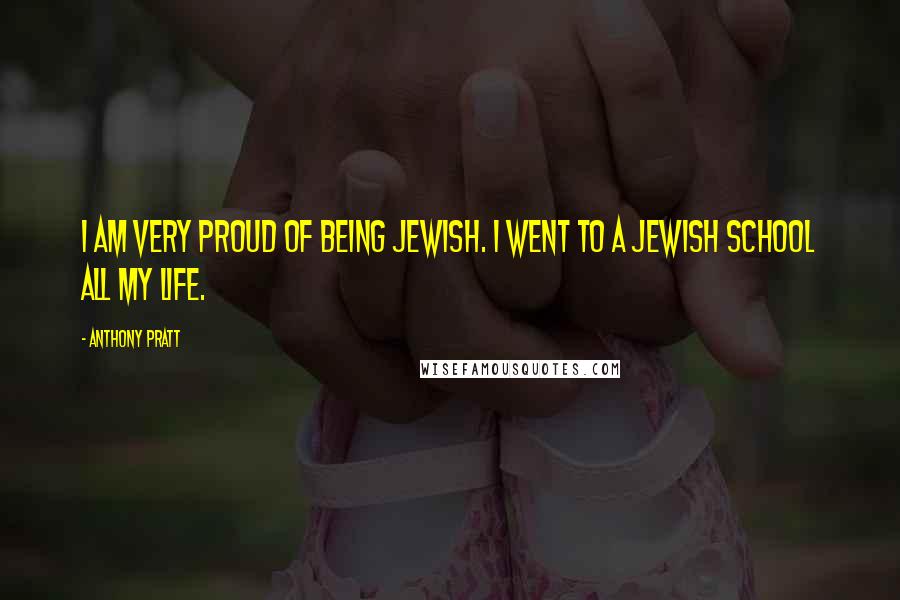 Anthony Pratt Quotes: I am very proud of being Jewish. I went to a Jewish school all my life.