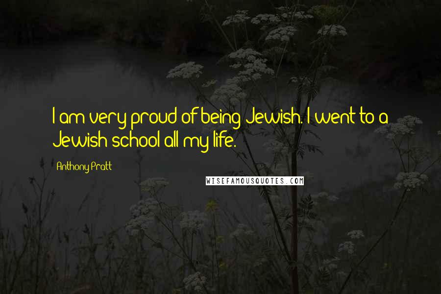 Anthony Pratt Quotes: I am very proud of being Jewish. I went to a Jewish school all my life.