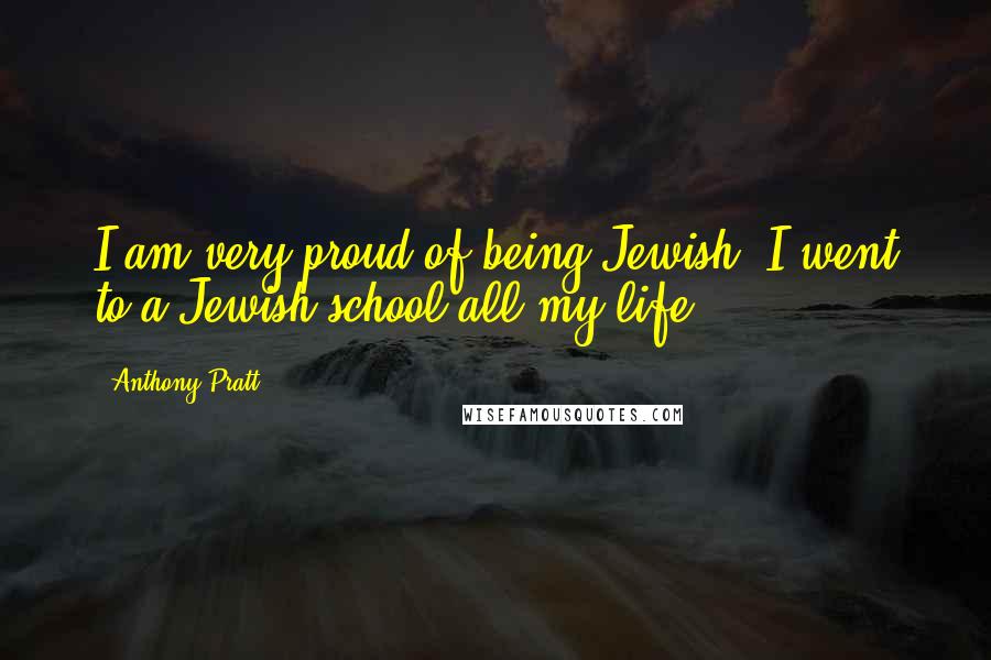 Anthony Pratt Quotes: I am very proud of being Jewish. I went to a Jewish school all my life.