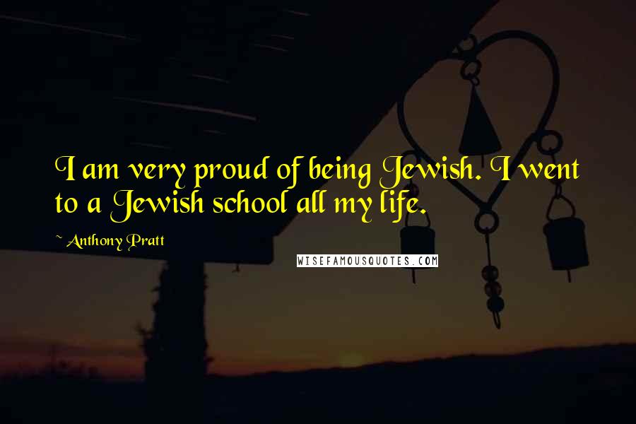 Anthony Pratt Quotes: I am very proud of being Jewish. I went to a Jewish school all my life.