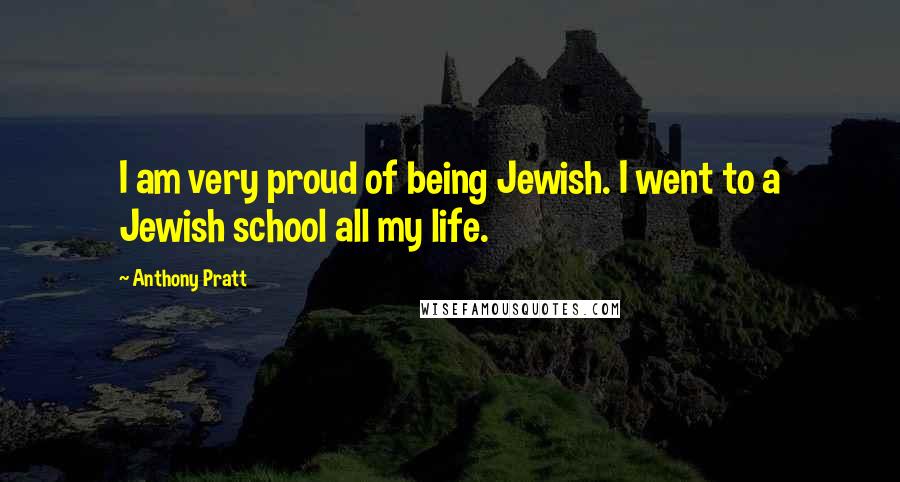 Anthony Pratt Quotes: I am very proud of being Jewish. I went to a Jewish school all my life.