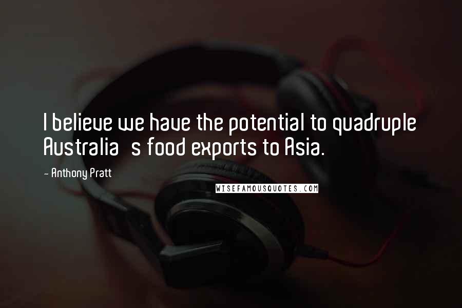 Anthony Pratt Quotes: I believe we have the potential to quadruple Australia's food exports to Asia.