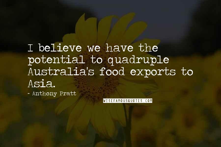 Anthony Pratt Quotes: I believe we have the potential to quadruple Australia's food exports to Asia.