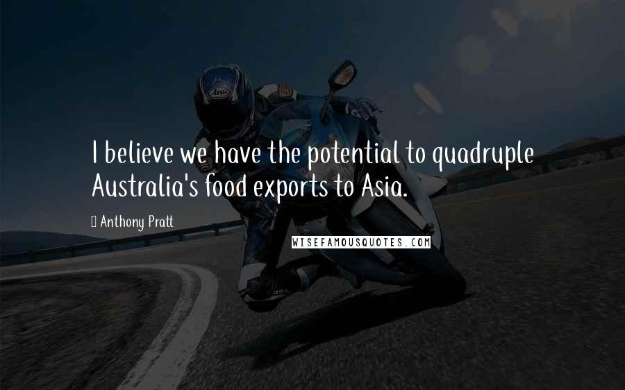 Anthony Pratt Quotes: I believe we have the potential to quadruple Australia's food exports to Asia.