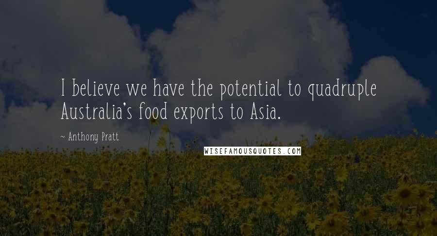 Anthony Pratt Quotes: I believe we have the potential to quadruple Australia's food exports to Asia.