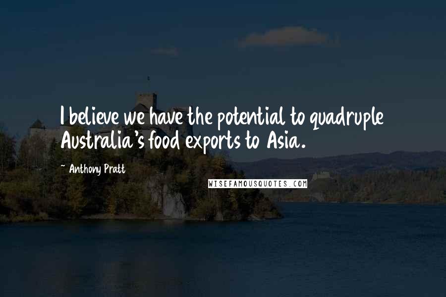 Anthony Pratt Quotes: I believe we have the potential to quadruple Australia's food exports to Asia.