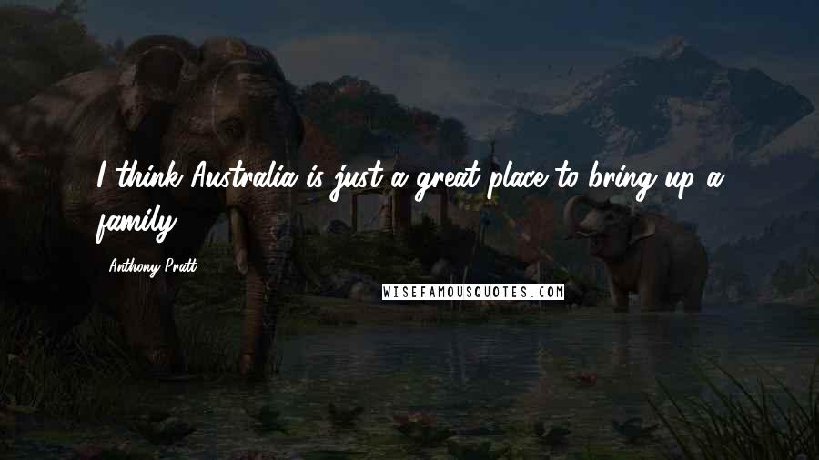 Anthony Pratt Quotes: I think Australia is just a great place to bring up a family.