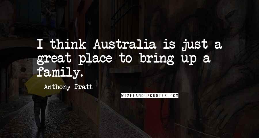 Anthony Pratt Quotes: I think Australia is just a great place to bring up a family.