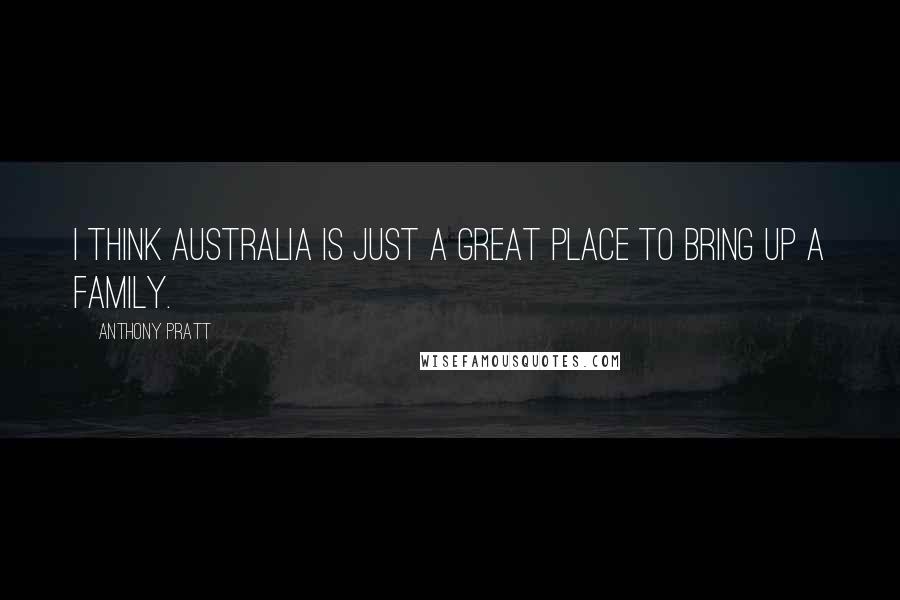 Anthony Pratt Quotes: I think Australia is just a great place to bring up a family.