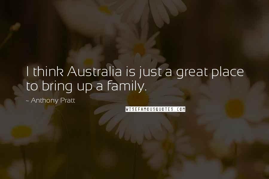 Anthony Pratt Quotes: I think Australia is just a great place to bring up a family.