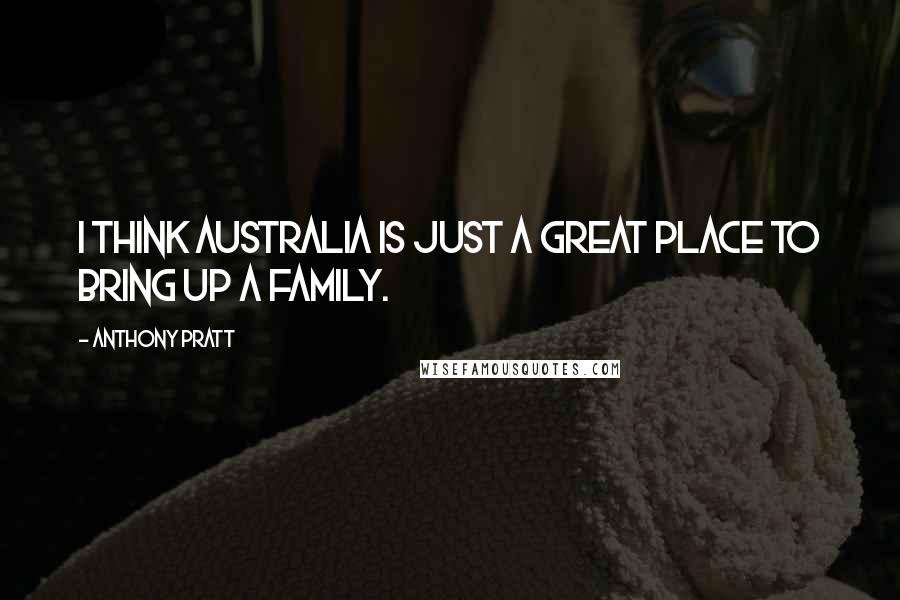 Anthony Pratt Quotes: I think Australia is just a great place to bring up a family.