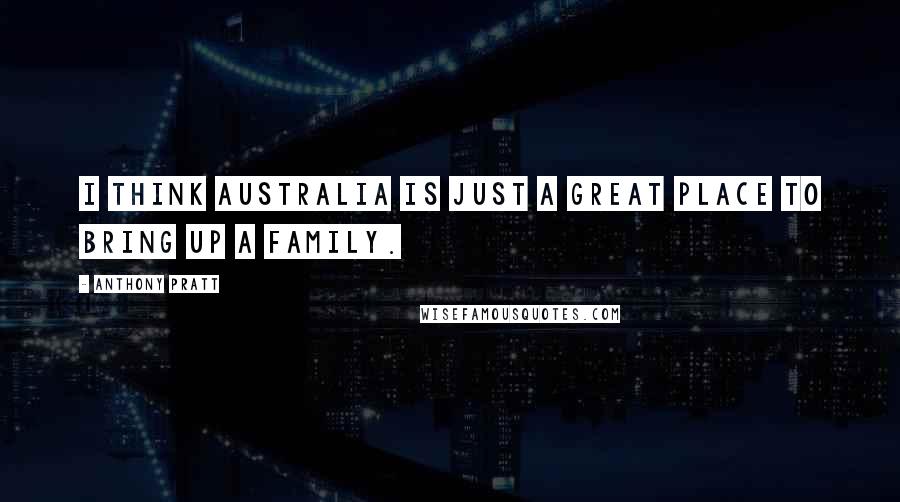 Anthony Pratt Quotes: I think Australia is just a great place to bring up a family.