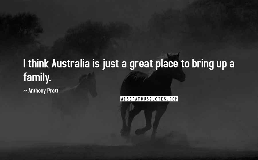 Anthony Pratt Quotes: I think Australia is just a great place to bring up a family.