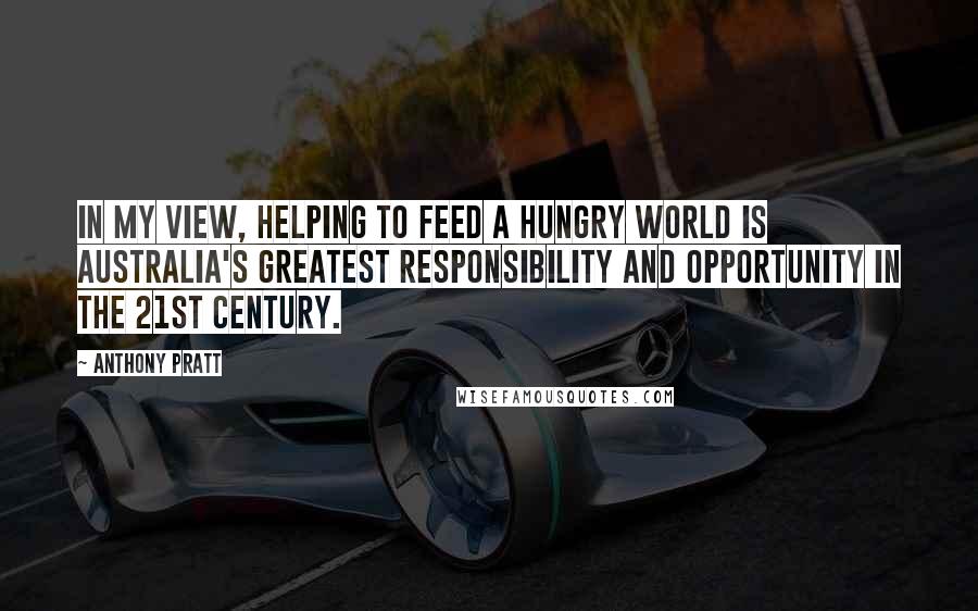 Anthony Pratt Quotes: In my view, helping to feed a hungry world is Australia's greatest responsibility and opportunity in the 21st century.