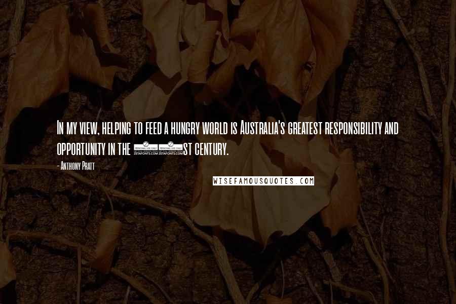 Anthony Pratt Quotes: In my view, helping to feed a hungry world is Australia's greatest responsibility and opportunity in the 21st century.