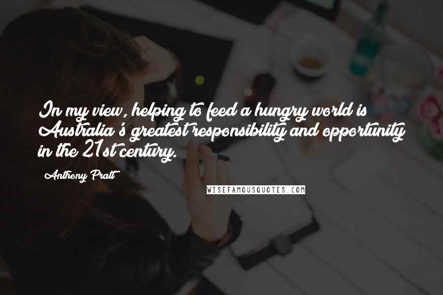 Anthony Pratt Quotes: In my view, helping to feed a hungry world is Australia's greatest responsibility and opportunity in the 21st century.