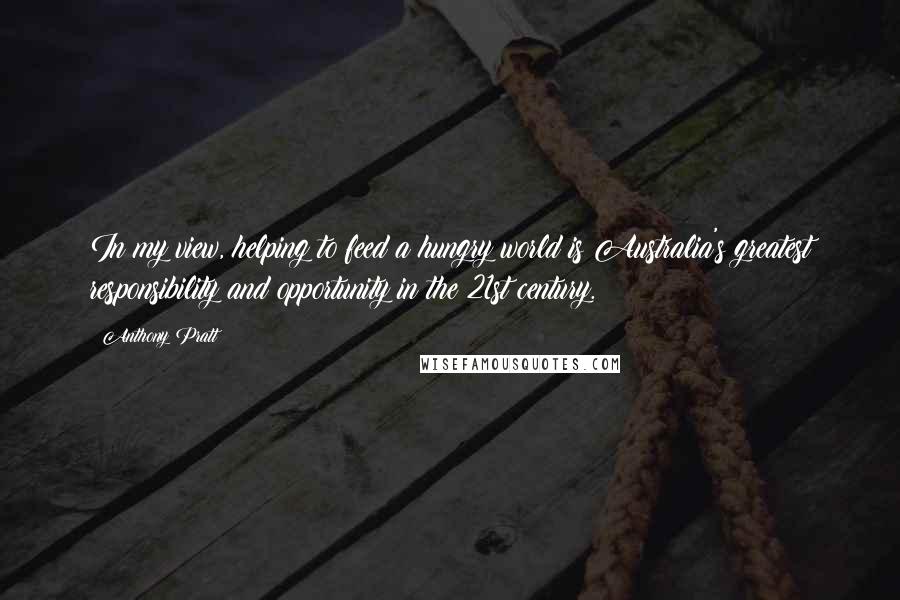 Anthony Pratt Quotes: In my view, helping to feed a hungry world is Australia's greatest responsibility and opportunity in the 21st century.